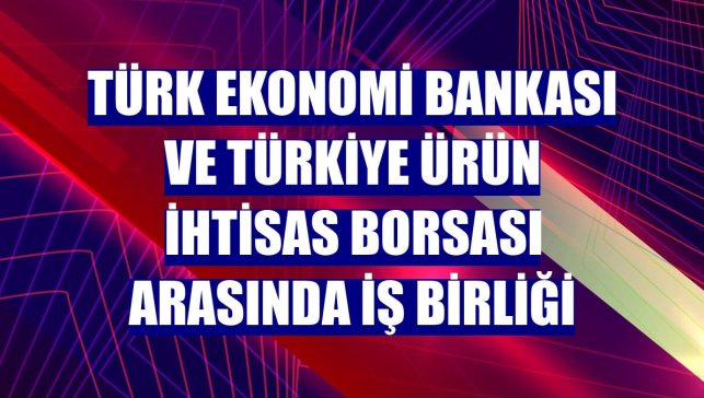 Türk Ekonomi Bankası ve Türkiye Ürün İhtisas Borsası arasında iş birliği