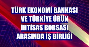 Türk Ekonomi Bankası ve Türkiye Ürün İhtisas Borsası arasında iş birliği