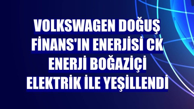Volkswagen Doğuş Finans'ın enerjisi CK Enerji Boğaziçi Elektrik ile yeşillendi