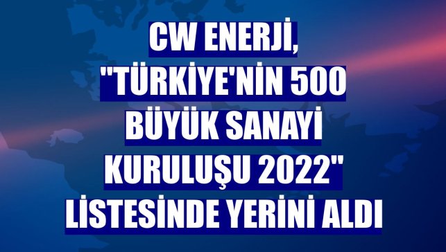 CW Enerji, "Türkiye'nin 500 Büyük Sanayi Kuruluşu 2022" listesinde yerini aldı