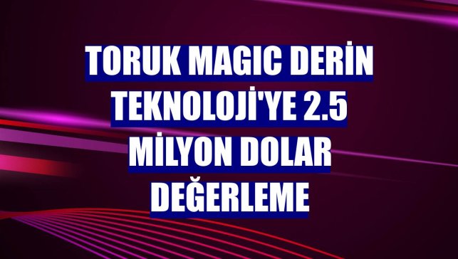 Toruk MAGIC Derin Teknoloji'ye 2.5 milyon dolar değerleme