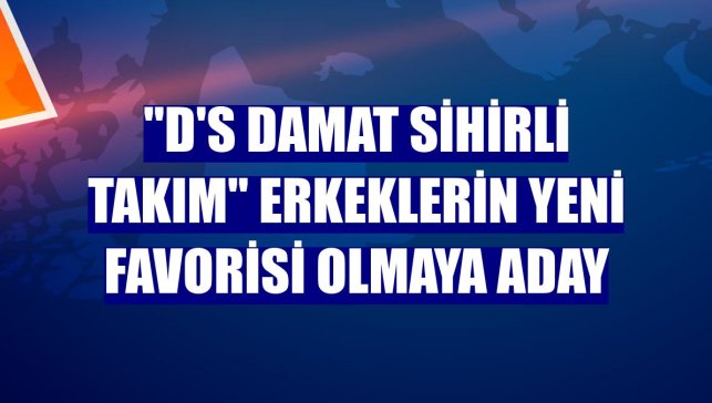 "D'S damat Sihirli Takım" erkeklerin yeni favorisi olmaya aday