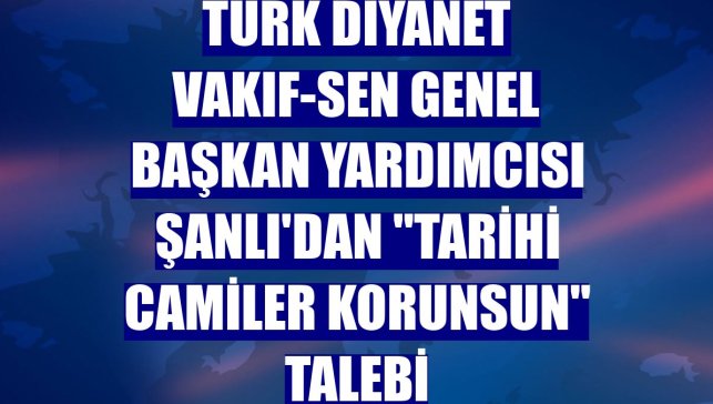 Türk Diyanet Vakıf-Sen Genel Başkan Yardımcısı Şanlı'dan "tarihi camiler korunsun" talebi