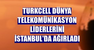 Turkcell dünya telekomünikasyon liderlerini İstanbul'da ağırladı
