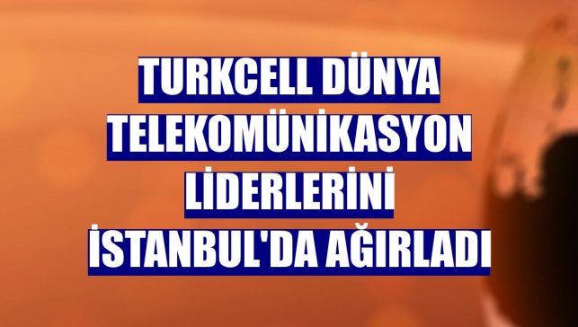 Turkcell dünya telekomünikasyon liderlerini İstanbul'da ağırladı