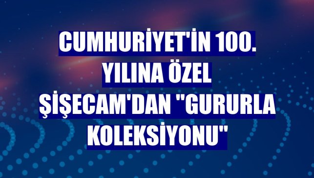 Cumhuriyet'in 100. yılına özel Şişecam'dan "Gururla Koleksiyonu"