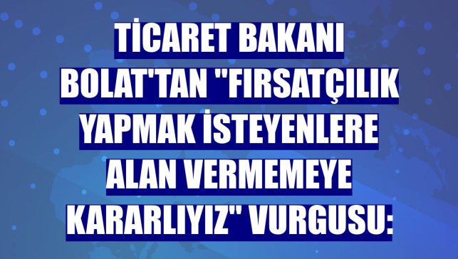 Ticaret Bakanı Bolat'tan "Fırsatçılık yapmak isteyenlere alan vermemeye kararlıyız" vurgusu: