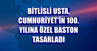 Bitlisli usta, Cumhuriyet'in 100. yılına özel baston tasarladı
