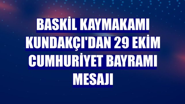 Baskil Kaymakamı Kundakçı'dan 29 Ekim Cumhuriyet Bayramı mesajı
