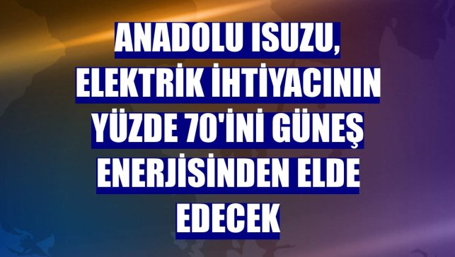 Anadolu Isuzu, elektrik ihtiyacının yüzde 70'ini güneş enerjisinden elde edecek