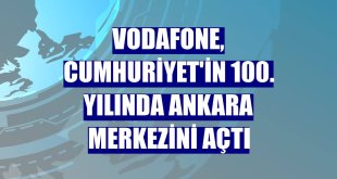 Vodafone, Cumhuriyet'in 100. yılında Ankara merkezini açtı