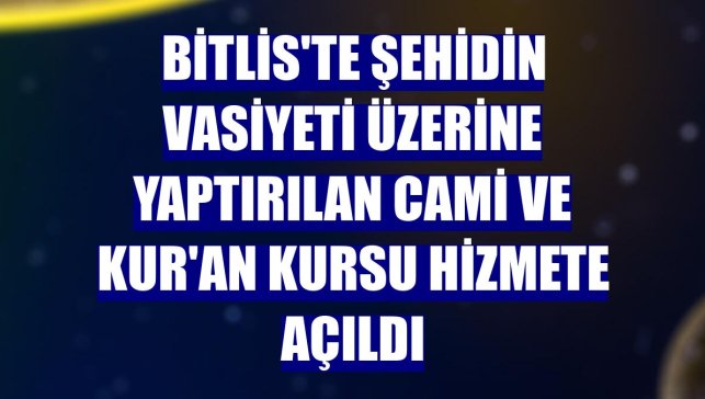 Bitlis'te şehidin vasiyeti üzerine yaptırılan cami ve Kur'an kursu hizmete açıldı