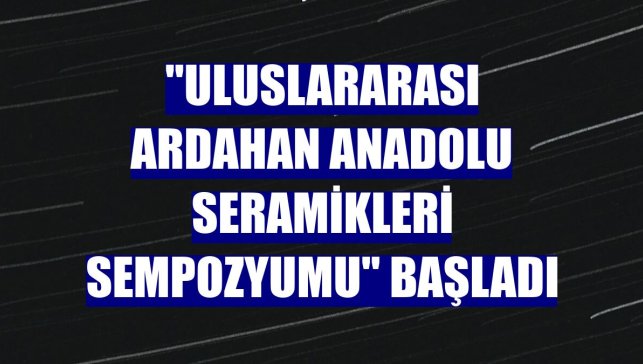 "Uluslararası Ardahan Anadolu Seramikleri Sempozyumu" başladı