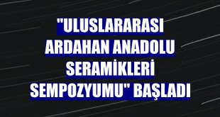 'Uluslararası Ardahan Anadolu Seramikleri Sempozyumu' başladı