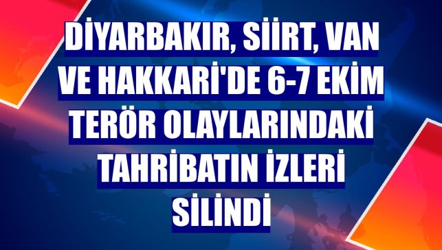 Diyarbakır, Siirt, Van ve Hakkari'de 6-7 Ekim terör olaylarındaki tahribatın izleri silindi