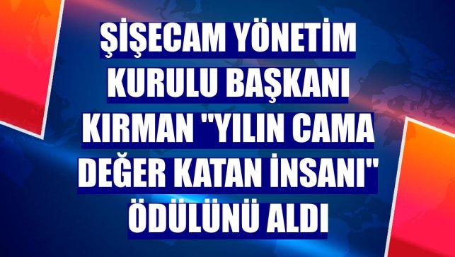 Şişecam Yönetim Kurulu Başkanı Kırman "Yılın Cama Değer Katan İnsanı" ödülünü aldı