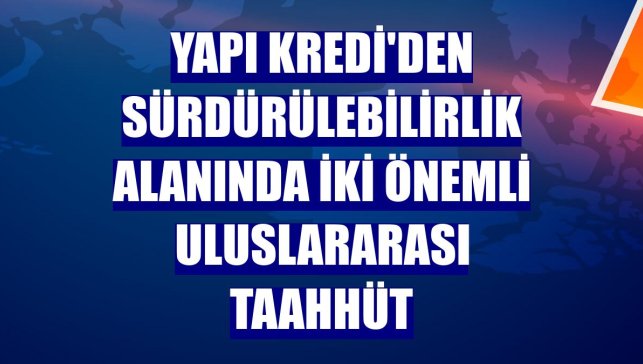 Yapı Kredi'den sürdürülebilirlik alanında iki önemli uluslararası taahhüt