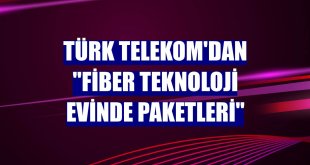 Türk Telekom'dan 'Fiber Teknoloji Evinde Paketleri'