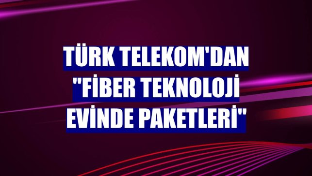 Türk Telekom'dan "Fiber Teknoloji Evinde Paketleri"