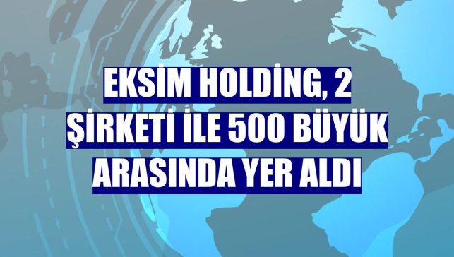 Eksim Holding, 2 şirketi ile 500 büyük arasında yer aldı