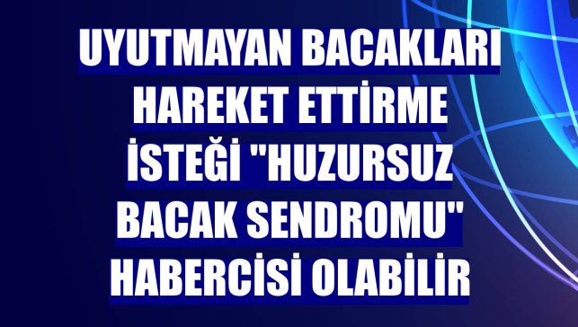 Uyutmayan bacakları hareket ettirme isteği "huzursuz bacak sendromu" habercisi olabilir