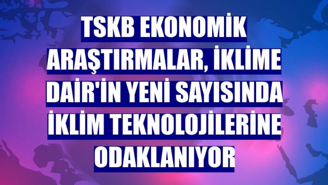 TSKB Ekonomik Araştırmalar, İklime Dair'in yeni sayısında iklim teknolojilerine odaklanıyor