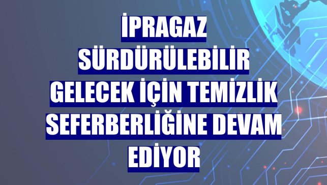 İpragaz sürdürülebilir gelecek için temizlik seferberliğine devam ediyor