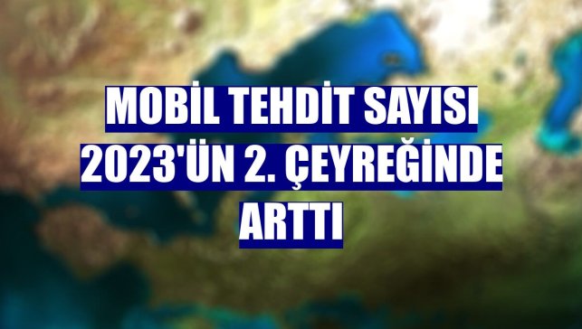 Mobil tehdit sayısı 2023'ün 2. çeyreğinde arttı