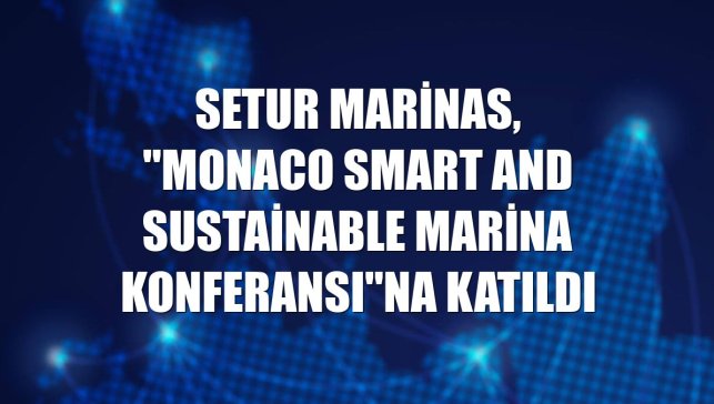Setur Marinas, "Monaco Smart and Sustainable Marina Konferansı"na katıldı