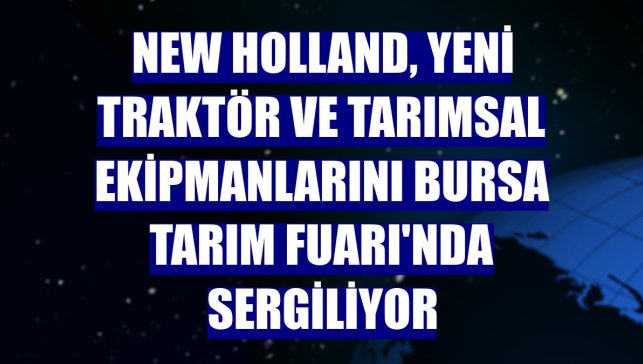 New Holland, yeni traktör ve tarımsal ekipmanlarını Bursa Tarım Fuarı'nda sergiliyor