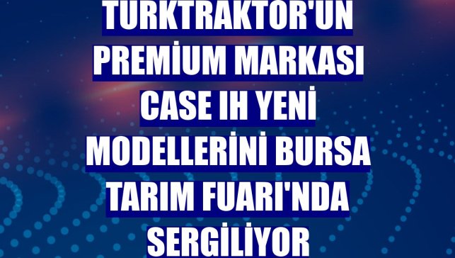 TürkTraktör'ün Premium Markası Case IH yeni modellerini Bursa Tarım Fuarı'nda sergiliyor