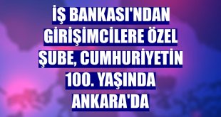 İş Bankası'ndan girişimcilere özel şube, Cumhuriyetin 100. Yaşında Ankara'da