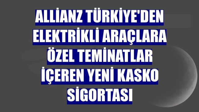 Allianz Türkiye'den elektrikli araçlara özel teminatlar içeren yeni kasko sigortası