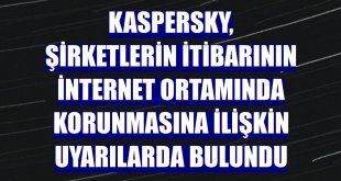 Kaspersky, şirketlerin itibarının internet ortamında korunmasına ilişkin uyarılarda bulundu