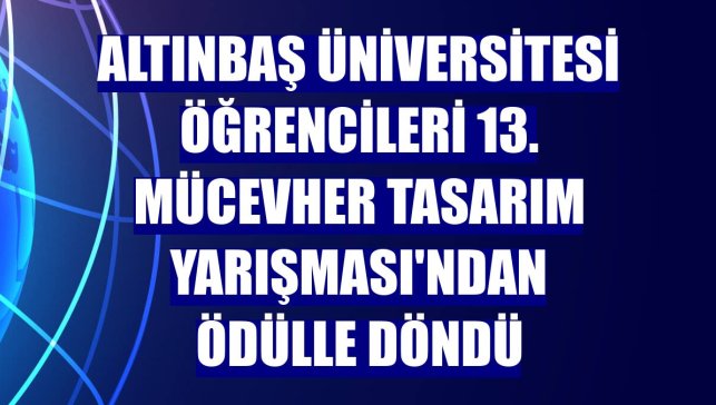 Altınbaş Üniversitesi öğrencileri 13. Mücevher Tasarım Yarışması'ndan ödülle döndü
