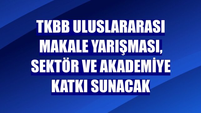 TKBB uluslararası makale yarışması, sektör ve akademiye katkı sunacak