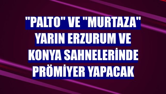 "Palto" ve "Murtaza" yarın Erzurum ve Konya sahnelerinde prömiyer yapacak