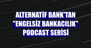 Alternatif Bank'tan 'Engelsiz Bankacılık' podcast serisi
