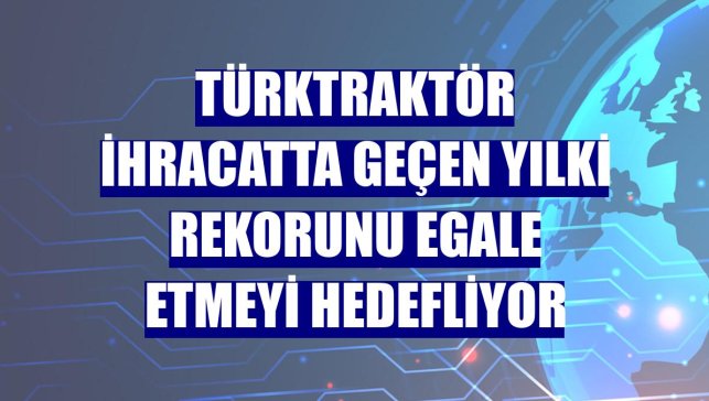 TürkTraktör ihracatta geçen yılki rekorunu egale etmeyi hedefliyor