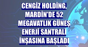 Cengiz Holding, Mardin'de 52 megavatlık güneş enerji santrali inşasına başladı