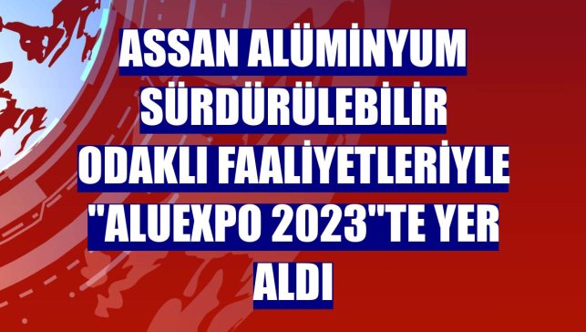 Assan Alüminyum sürdürülebilir odaklı faaliyetleriyle "ALUEXPO 2023"te yer aldı