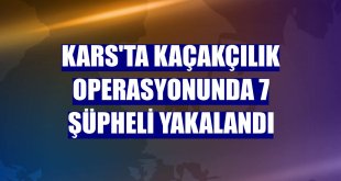 Kars'ta kaçakçılık operasyonunda 7 şüpheli yakalandı