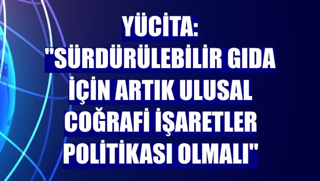 YÜciTA: "Sürdürülebilir gıda için artık ulusal coğrafi işaretler politikası olmalı"