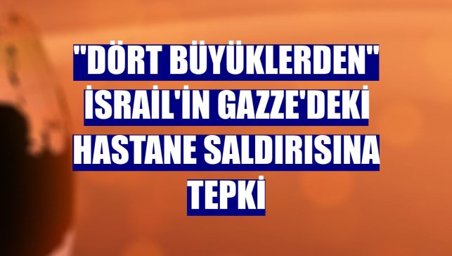 "Dört büyüklerden" İsrail'in Gazze'deki hastane saldırısına tepki