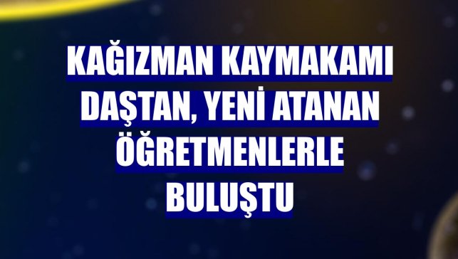 Kağızman Kaymakamı Daştan, yeni atanan öğretmenlerle buluştu