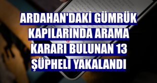 Ardahan'daki gümrük kapılarında arama kararı bulunan 13 şüpheli yakalandı