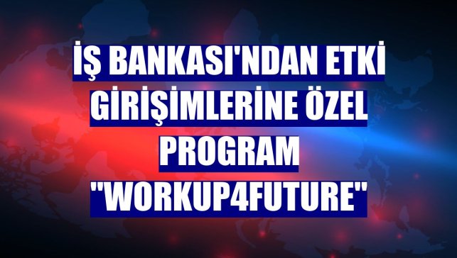 İş Bankası'ndan etki girişimlerine özel program "Workup4Future"