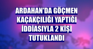 Ardahan'da göçmen kaçakçılığı yaptığı iddiasıyla 2 kişi tutuklandı