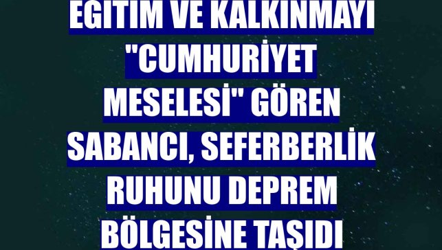 Eğitim ve kalkınmayı "Cumhuriyet meselesi" gören Sabancı, seferberlik ruhunu deprem bölgesine taşıdı