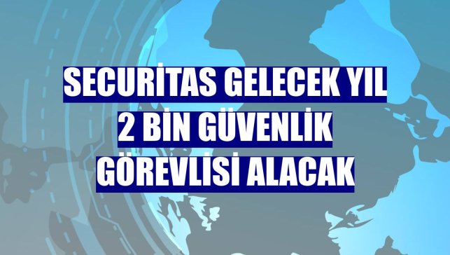 Securitas gelecek yıl 2 bin güvenlik görevlisi alacak